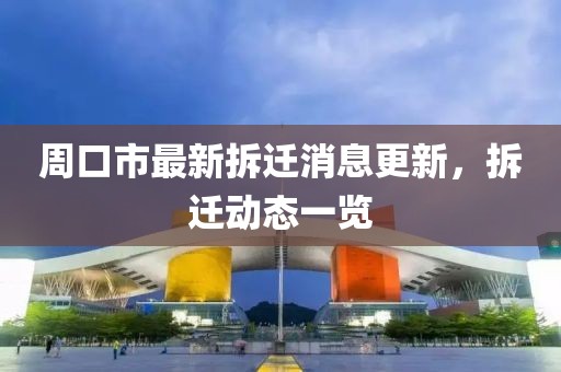 周口市最新拆遷消息更新，拆遷動態一覽