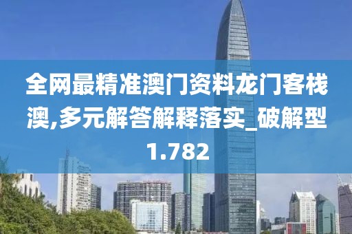 全網最精準澳門資料龍門客棧澳,多元解答解釋落實_破解型1.782