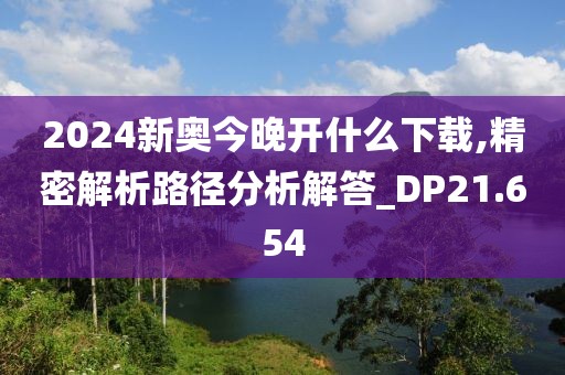 2024新奧今晚開什么下載,精密解析路徑分析解答_DP21.654