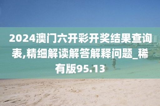2024澳門六開彩開獎結果查詢表,精細解讀解答解釋問題_稀有版95.13