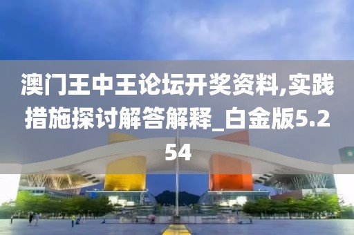 澳門王中王論壇開獎資料,實踐措施探討解答解釋_白金版5.254