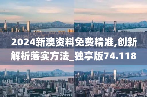 2024新澳資料免費精準,創新解析落實方法_獨享版74.118