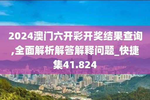 2024澳門六開彩開獎結果查詢,全面解析解答解釋問題_快捷集41.824