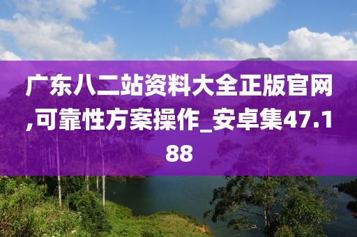 廣東八二站資料大全正版官網,可靠性方案操作_安卓集47.188