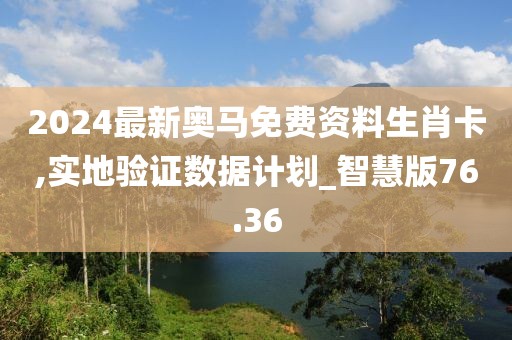 2024最新奧馬免費資料生肖卡,實地驗證數據計劃_智慧版76.36