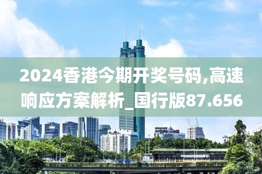 2024香港今期開獎號碼,高速響應方案解析_國行版87.656