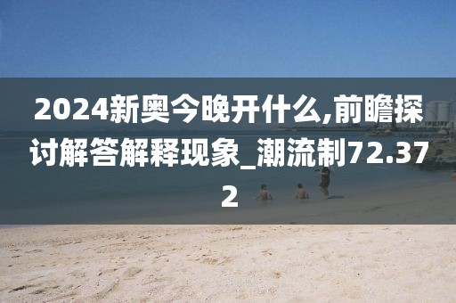 2024新奧今晚開什么,前瞻探討解答解釋現象_潮流制72.372
