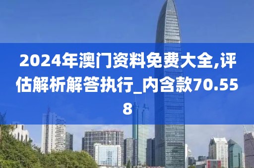2024年澳門資料免費大全,評估解析解答執行_內含款70.558