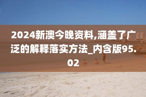 2024新澳今晚資料,涵蓋了廣泛的解釋落實方法_內含版95.02