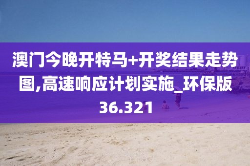 澳門今晚開特馬+開獎結果走勢圖,高速響應計劃實施_環保版36.321
