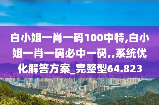 白小姐一肖一碼100中特,白小姐一肖一碼必中一碼,,系統優化解答方案_完整型64.823