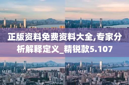 正版資料免費資料大全,專家分析解釋定義_精銳款5.107