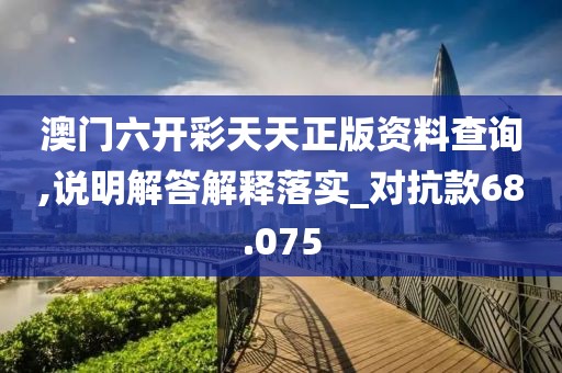 澳門六開彩天天正版資料查詢,說明解答解釋落實_對抗款68.075