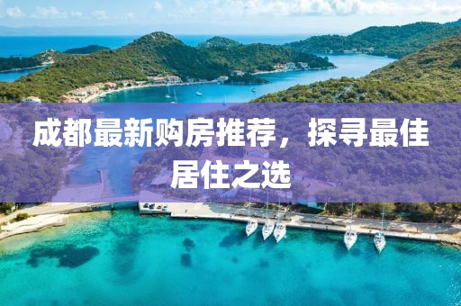 成都最新購房推薦，探尋最佳居住之選