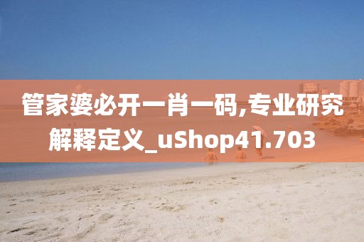 管家婆必開一肖一碼,專業研究解釋定義_uShop41.703