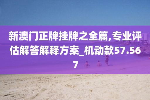 新澳門正牌掛牌之全篇,專業評估解答解釋方案_機動款57.567