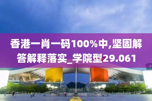 香港一肖一碼100%中,堅固解答解釋落實_學院型29.061