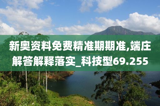 新奧資料免費精準期期準,端莊解答解釋落實_科技型69.255
