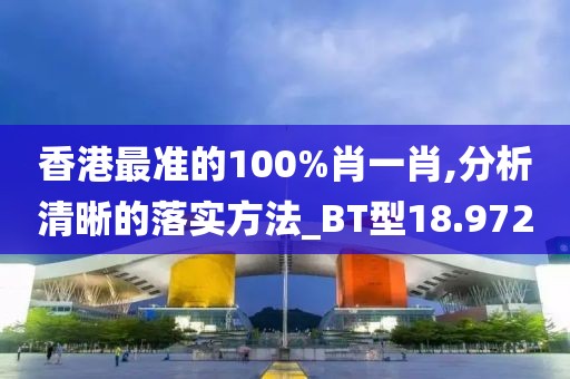 香港最準的100%肖一肖,分析清晰的落實方法_BT型18.972