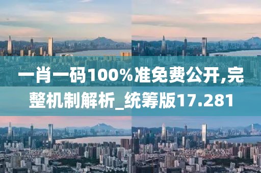 一肖一碼100%準免費公開,完整機制解析_統籌版17.281