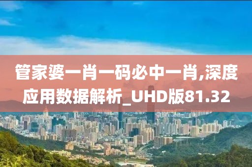 管家婆一肖一碼必中一肖,深度應用數據解析_UHD版81.32