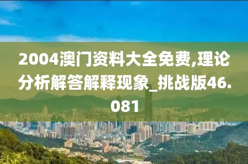 2004澳門資料大全免費,理論分析解答解釋現象_挑戰版46.081