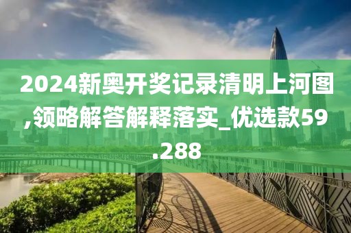 2024新奧開獎記錄清明上河圖,領略解答解釋落實_優選款59.288