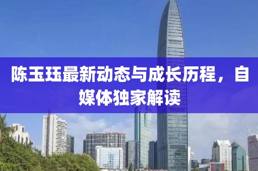 陳玉玨最新動態與成長歷程，自媒體獨家解讀