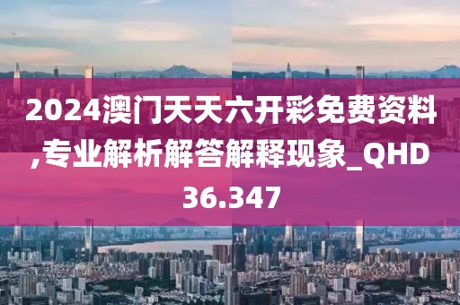2024澳門天天六開彩免費資料,專業解析解答解釋現象_QHD36.347