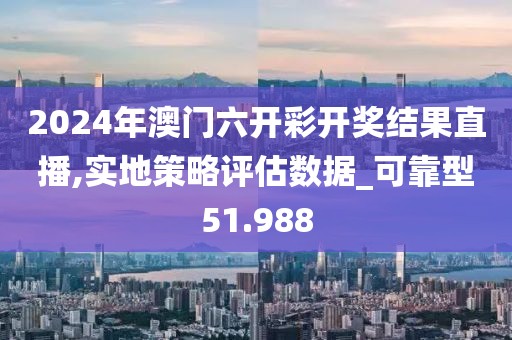 2024年澳門六開彩開獎結果直播,實地策略評估數據_可靠型51.988