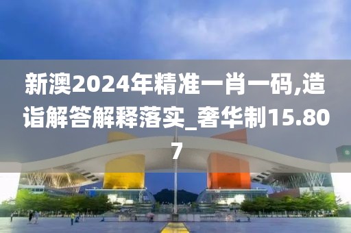 新澳2024年精準一肖一碼,造詣解答解釋落實_奢華制15.807