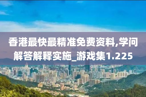 香港最快最精準免費資料,學問解答解釋實施_游戲集1.225