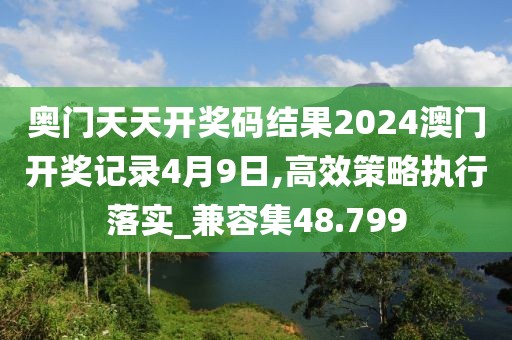 奧門天天開獎碼結果2024澳門開獎記錄4月9日,高效策略執行落實_兼容集48.799