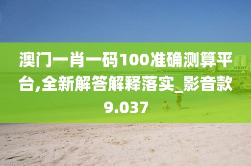 澳門一肖一碼100準確測算平臺,全新解答解釋落實_影音款9.037