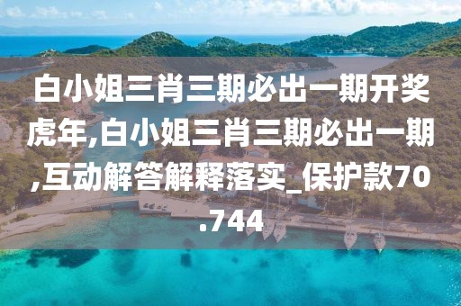 白小姐三肖三期必出一期開獎虎年,白小姐三肖三期必出一期,互動解答解釋落實_保護款70.744