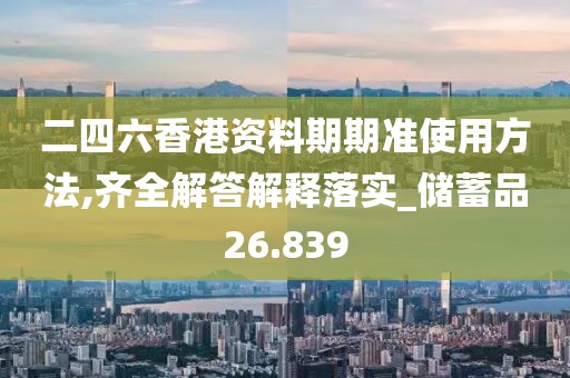 二四六香港資料期期準使用方法,齊全解答解釋落實_儲蓄品26.839