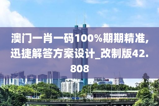 澳門一肖一碼100%期期精準,迅捷解答方案設計_改制版42.808