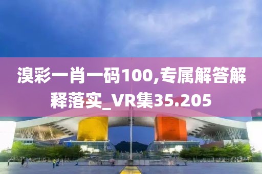 溴彩一肖一碼100,專屬解答解釋落實_VR集35.205