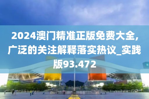 2024澳門精準正版免費大全,廣泛的關注解釋落實熱議_實踐版93.472