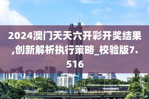 2024澳門天天六開彩開獎結果,創新解析執行策略_校驗版7.516