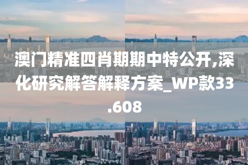 澳門精準四肖期期中特公開,深化研究解答解釋方案_WP款33.608