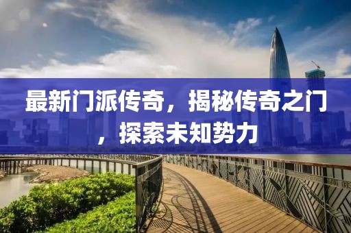 最新門派傳奇，揭秘傳奇之門，探索未知勢力