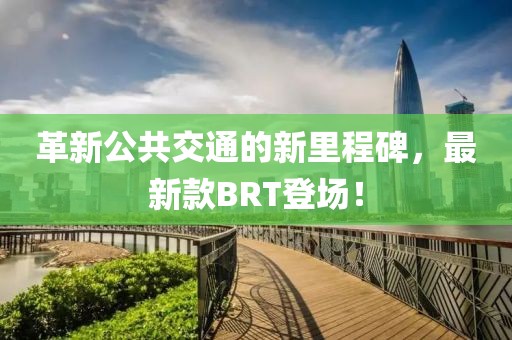 革新公共交通的新里程碑，最新款BRT登場！
