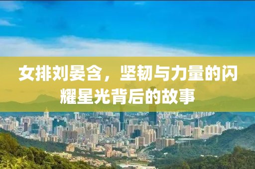 女排劉晏含，堅韌與力量的閃耀星光背后的故事