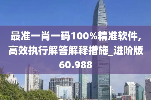 最準一肖一碼100%精準軟件,高效執行解答解釋措施_進階版60.988
