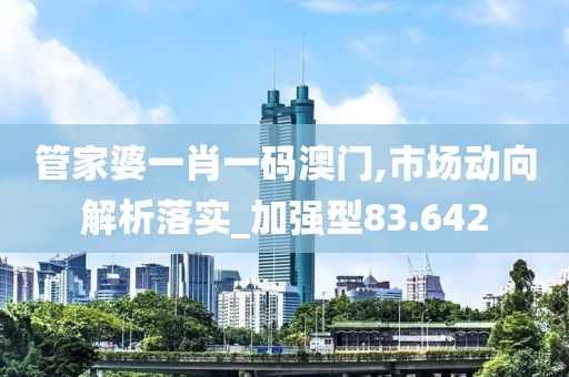 管家婆一肖一碼澳門,市場動向解析落實_加強型83.642