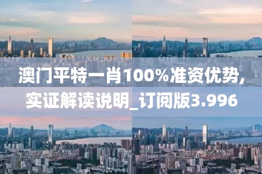 澳門平特一肖100%準資優勢,實證解讀說明_訂閱版3.996