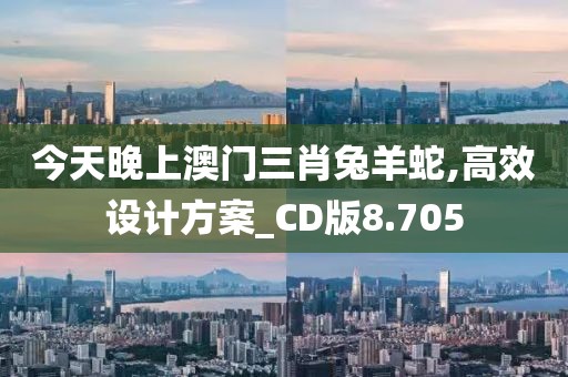 今天晚上澳門三肖兔羊蛇,高效設計方案_CD版8.705