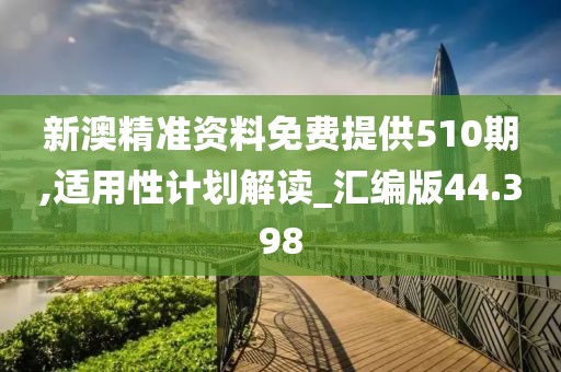 新澳精準資料免費提供510期,適用性計劃解讀_匯編版44.398