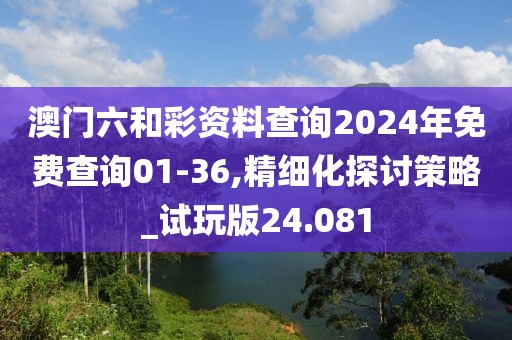 澳門六和彩資料查詢2024年免費查詢01-36,精細化探討策略_試玩版24.081